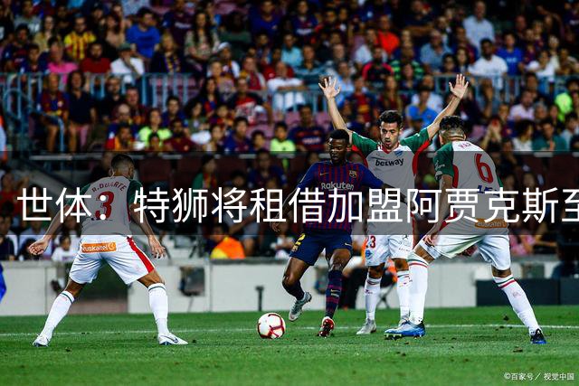 世体：特狮将租借加盟阿贾克斯至赛季末，巴萨将承担大部分薪水