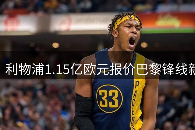 利物浦1.15亿欧元报价巴黎锋线新星，转会谈判进入关键阶段