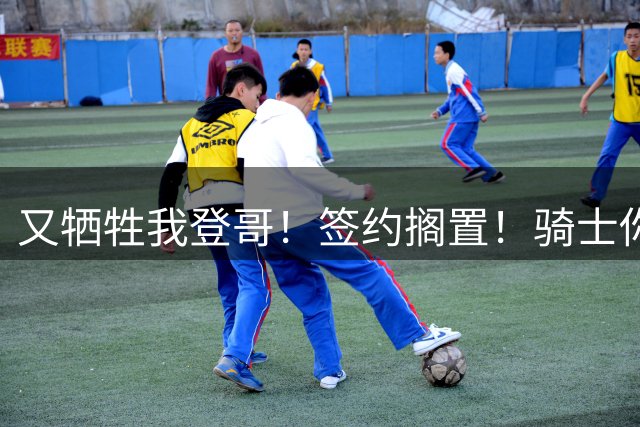 又牺牲我登哥！签约搁置！骑士你到底想干嘛？
