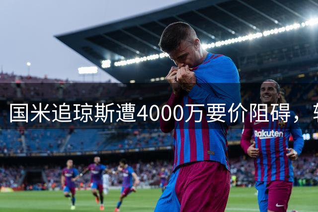 国米追琼斯遭4000万要价阻碍，转会谈判陷入僵局