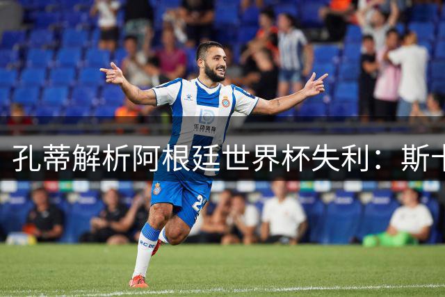 孔蒂解析阿根廷世界杯失利：斯卡洛尼战术保守酿苦果