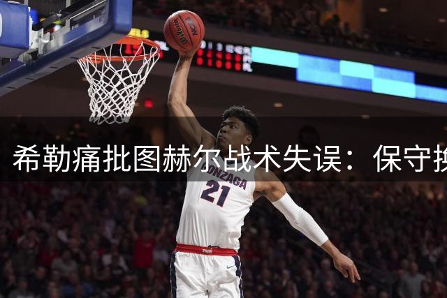希勒痛批图赫尔战术失误：保守换人致英格兰重蹈覆辙