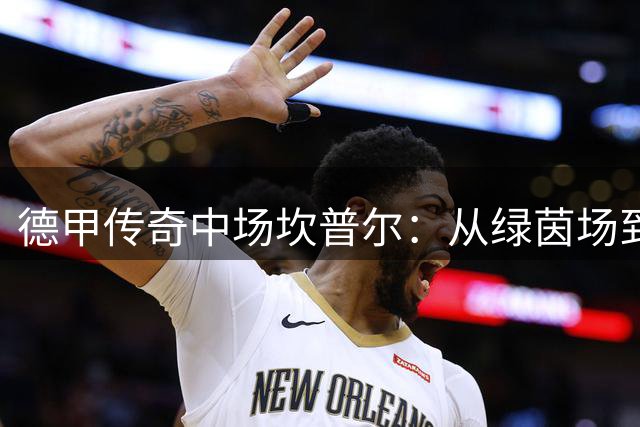 德甲传奇中场坎普尔：从绿茵场到农场 用橄榄油治愈丧亲之痛
