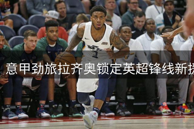 意甲劲旅拉齐奥锁定英超锋线新援 伯恩利射手或租借加盟