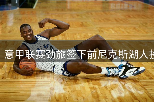 意甲联赛劲旅签下前尼克斯湖人投手，上赛季他在迪拜表现不佳？