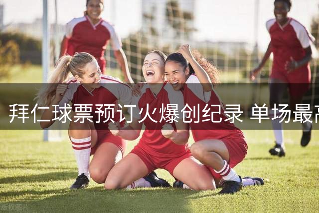 拜仁球票预订火爆创纪录 单场最高35万人排队购票