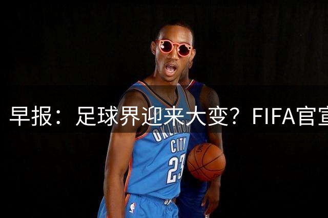 早报：足球界迎来大变？FIFA官宣成立商业子公司