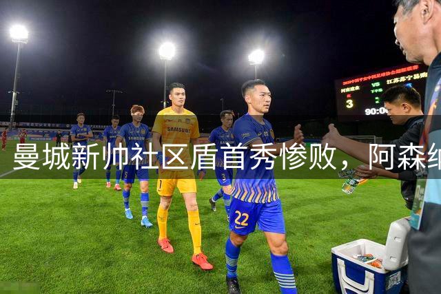 曼城新帅社区盾首秀惨败，阿森纳大胜显露冠军相