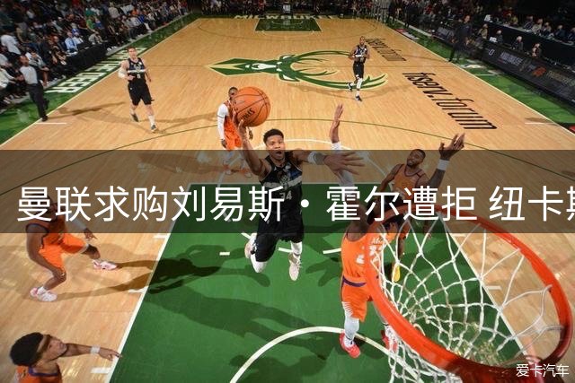 曼联求购刘易斯·霍尔遭拒 纽卡斯尔强硬表态不放人