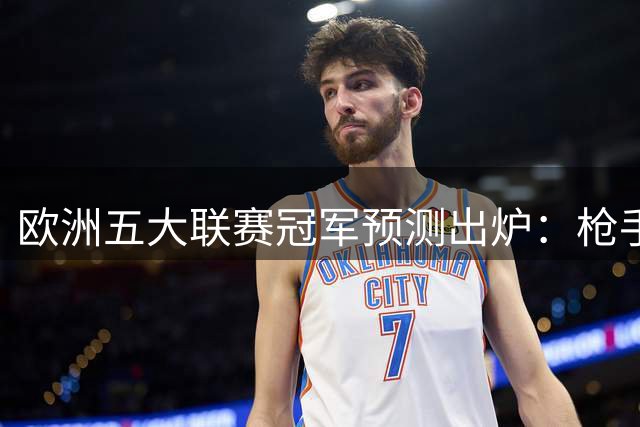 欧洲五大联赛冠军预测出炉：枪手概率超五成 银河战舰西甲占优