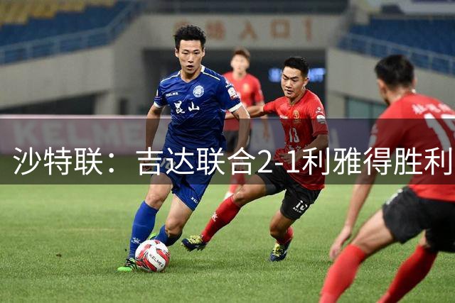 沙特联：吉达联合2-1利雅得胜利，伊列尼赫纳梅开二度