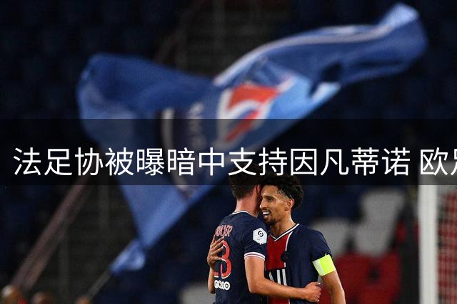 法足协被曝暗中支持因凡蒂诺 欧足联抵制行动恐受阻