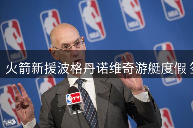 火箭新援波格丹诺维奇游艇度假 签约后首度晒照引热议