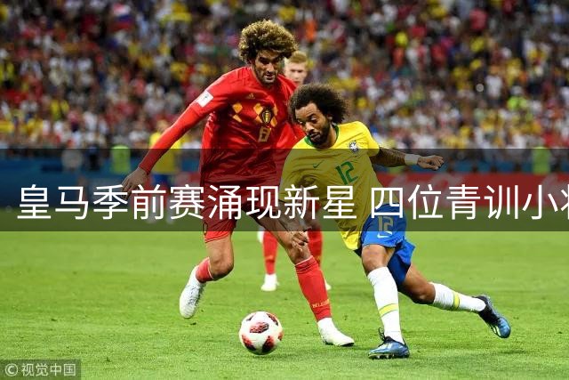 皇马季前赛涌现新星 四位青训小将完成职业生涯里程碑