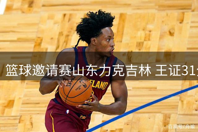 篮球邀请赛山东力克吉林 王证31分领衔姜伟泽空砍15分