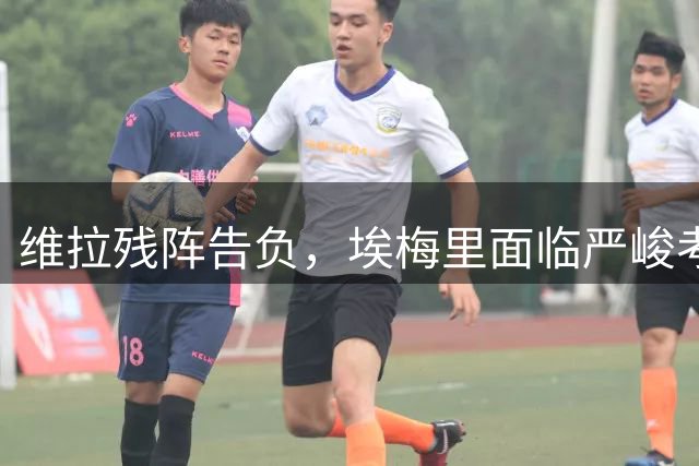 维拉残阵告负，埃梅里面临严峻考验