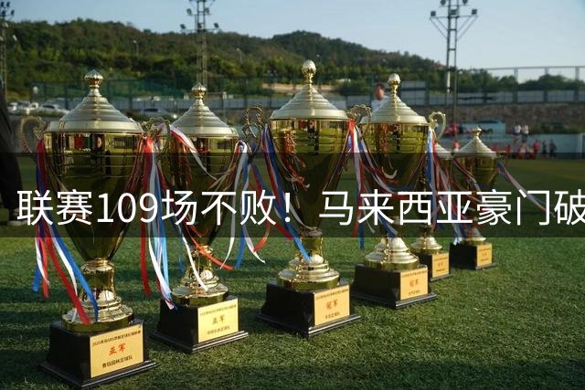 联赛109场不败！马来西亚豪门破32年记录 亚冠碾压中超球队