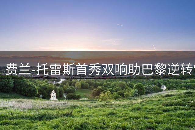 费兰-托雷斯首秀双响助巴黎逆转雷恩