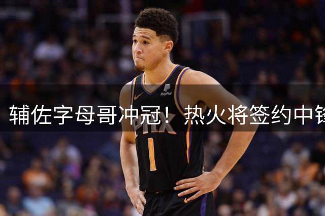 辅佐字母哥冲冠！热火将签约中锋理查兹 湖人尼克斯也曾有意