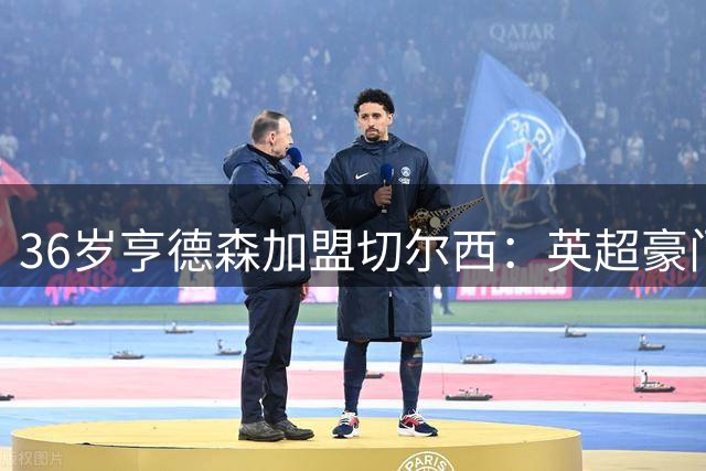 36岁亨德森加盟切尔西：英超豪门押宝老将经验 重塑蓝军精神