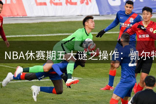 NBA休赛期五大谜之操作：凯尔特人贱卖核心引热议