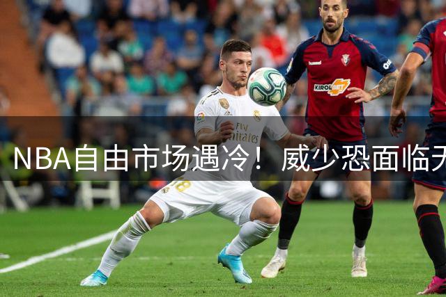 NBA自由市场遇冷！威少恐面临无球可打窘境